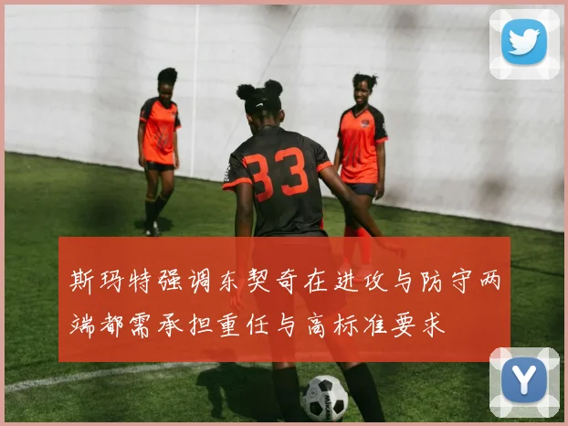 斯玛特强调东契奇在进攻与防守两端都需承担重任与高标准要求