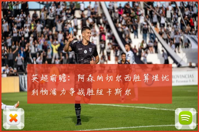 英超前瞻：阿森纳切尔西胜算堪忧利物浦力争战胜纽卡斯尔