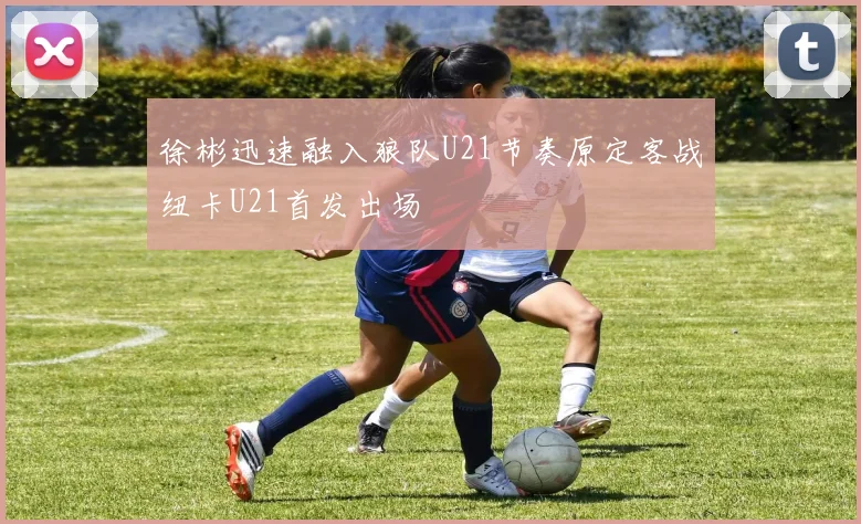 徐彬迅速融入狼队U21节奏原定客战纽卡U21首发出场