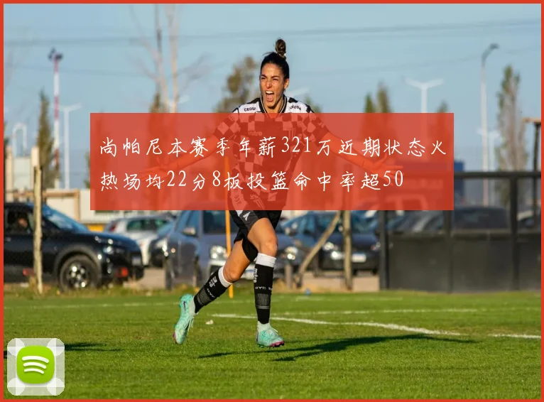 尚帕尼本赛季年薪321万近期状态火热场均22分8板投篮命中率超50