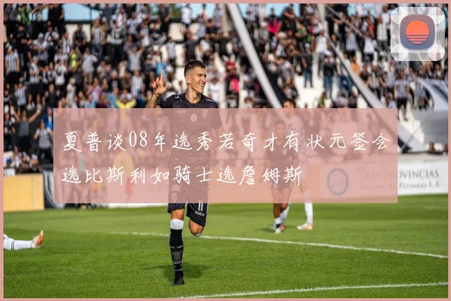 夏普谈08年选秀若奇才有状元签会选比斯利如骑士选詹姆斯