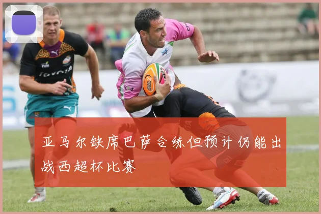 亚马尔缺席巴萨合练但预计仍能出战西超杯比赛
