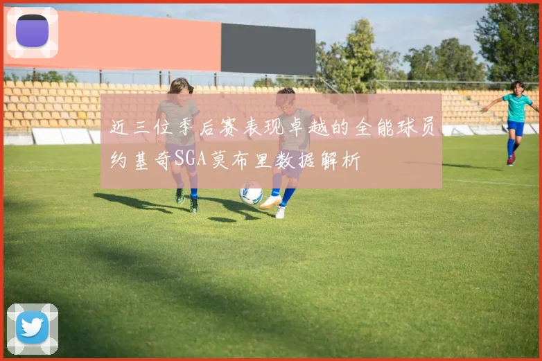 近三位季后赛表现卓越的全能球员约基奇SGA莫布里数据解析