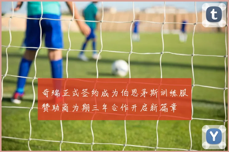 奇瑞正式签约成为伯恩茅斯训练服赞助商为期三年合作开启新篇章