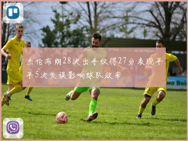 杰伦布朗28次出手仅得27分表现平平5次失误影响球队效率