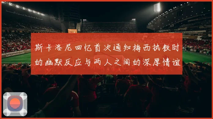 斯卡洛尼回忆首次通知梅西执教时的幽默反应与两人之间的深厚情谊