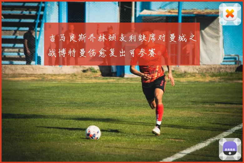 吉马良斯乔林顿麦利缺席对曼城之战博特曼伤愈复出可参赛