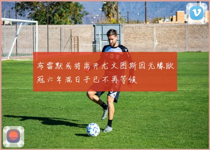 布雷默或将离开尤文图斯因无缘欧冠六年混日子已不再等候