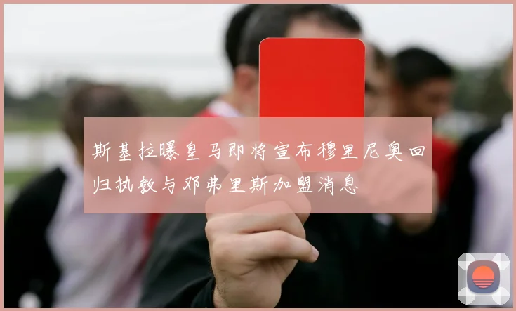 斯基拉曝皇马即将宣布穆里尼奥回归执教与邓弗里斯加盟消息