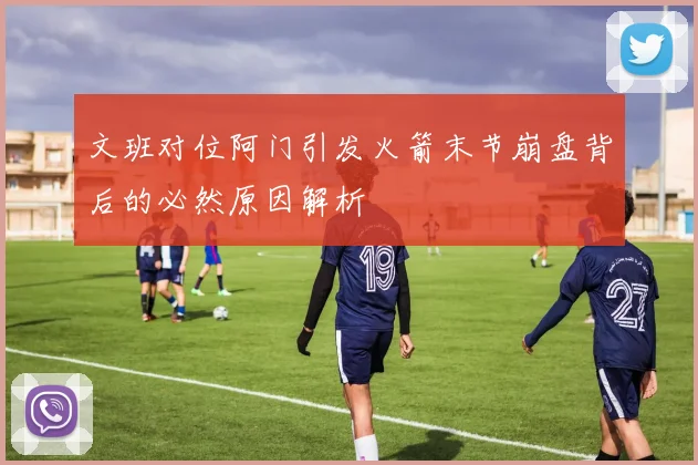 文班对位阿门引发火箭末节崩盘背后的必然原因解析