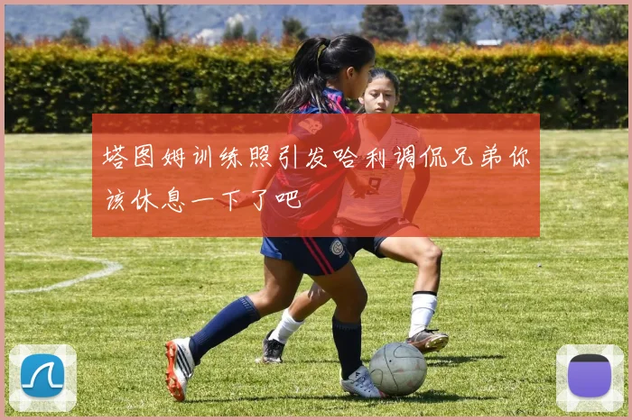 塔图姆训练照引发哈利调侃兄弟你该休息一下了吧