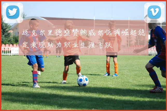 迈克尔里德盛赞鲍威尔低调崛起稳定表现助力职业生涯飞跃