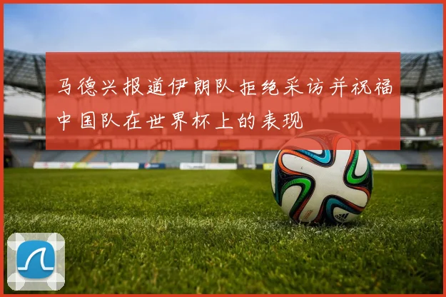 马德兴报道伊朗队拒绝采访并祝福中国队在世界杯上的表现