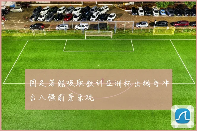 国足若能吸取教训亚洲杯出线与冲击八强前景乐观