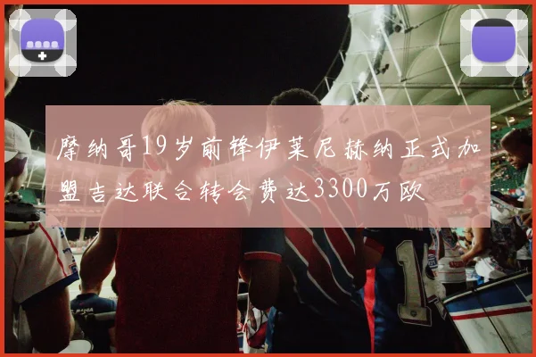 摩纳哥19岁前锋伊莱尼赫纳正式加盟吉达联合转会费达3300万欧