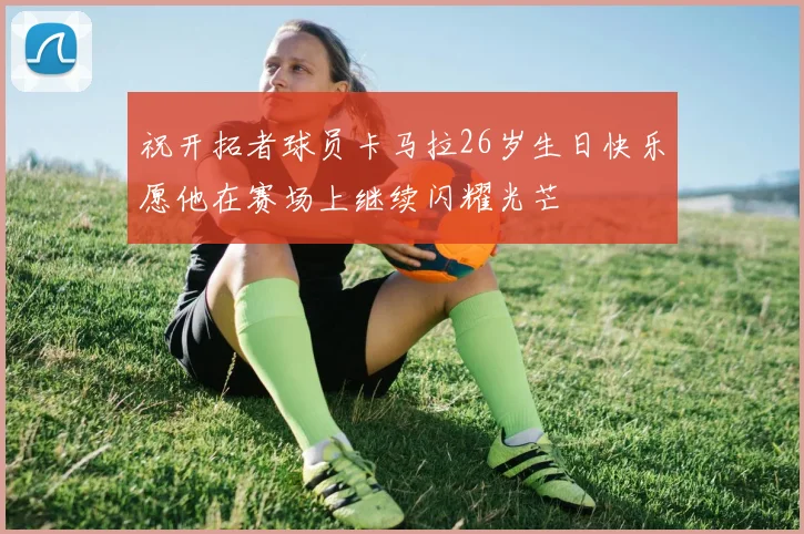 祝开拓者球员卡马拉26岁生日快乐愿他在赛场上继续闪耀光芒