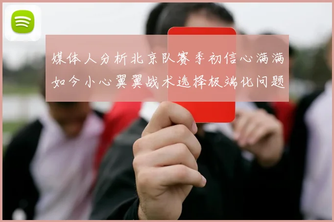 媒体人分析北京队赛季初信心满满如今小心翼翼战术选择极端化问题探讨