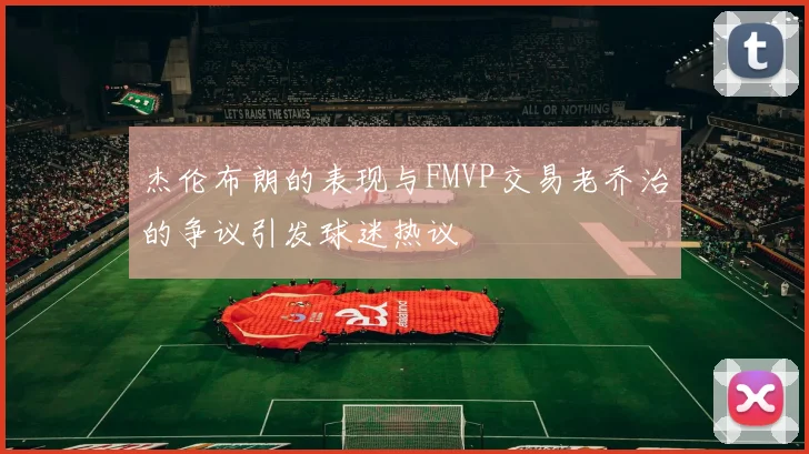 杰伦布朗的表现与FMVP交易老乔治的争议引发球迷热议