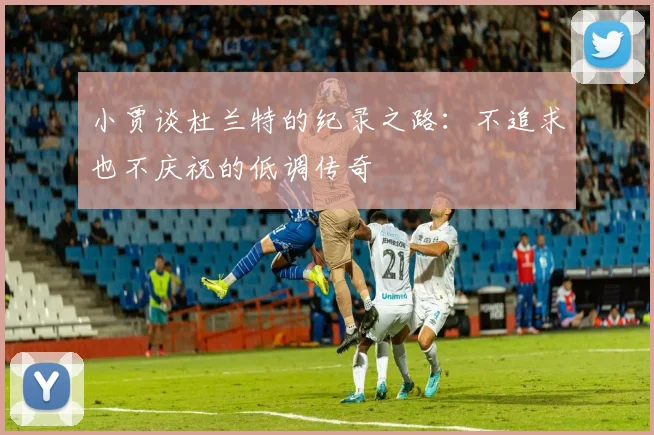 小贾谈杜兰特的纪录之路：不追求也不庆祝的低调传奇